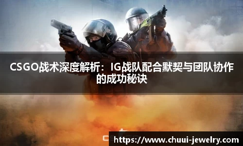 CSGO战术深度解析：IG战队配合默契与团队协作的成功秘诀