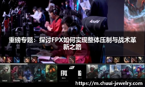 重磅专题：探讨FPX如何实现整体压制与战术革新之路